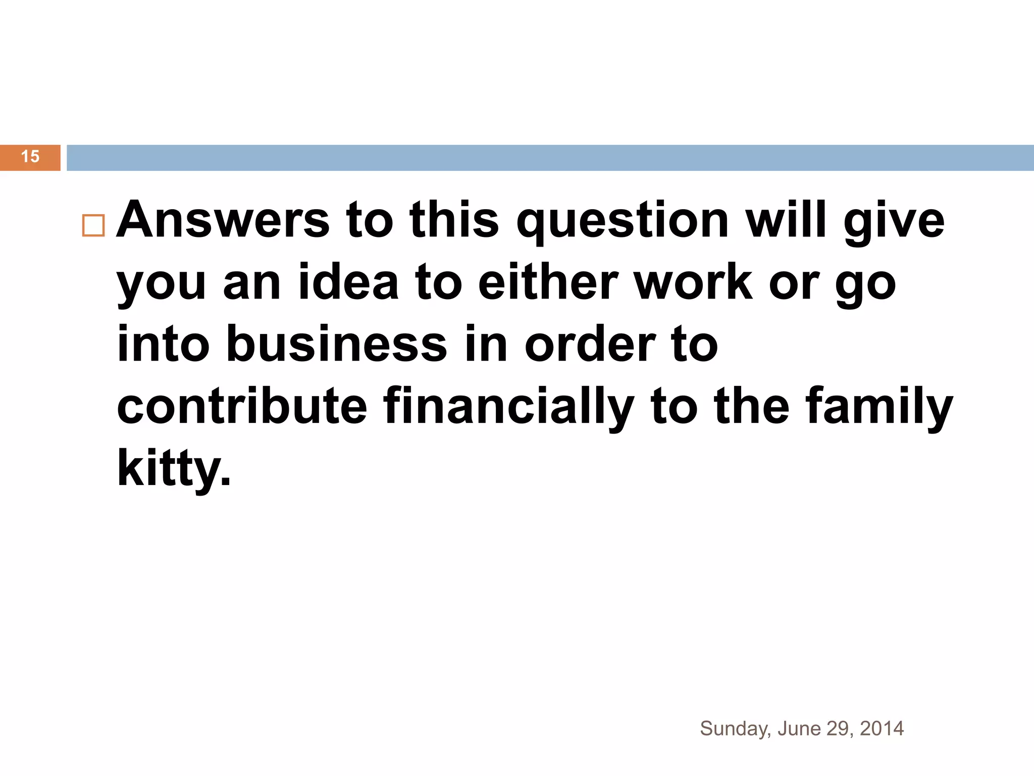  Answers to this question will give
you an idea to either work or go
into business in order to
contribute financially to the family
kitty.
Sunday, June 29, 2014
15
 