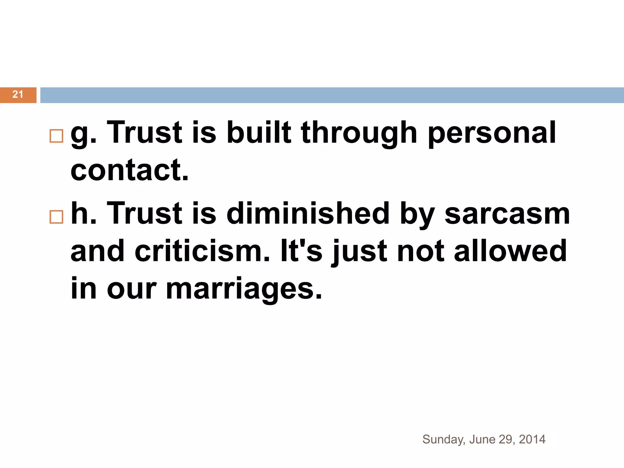 g. Trust is built through personal
contact.
 h. Trust is diminished by sarcasm
and criticism. It's just not allowed
in our marriages.
Sunday, June 29, 2014
21
 