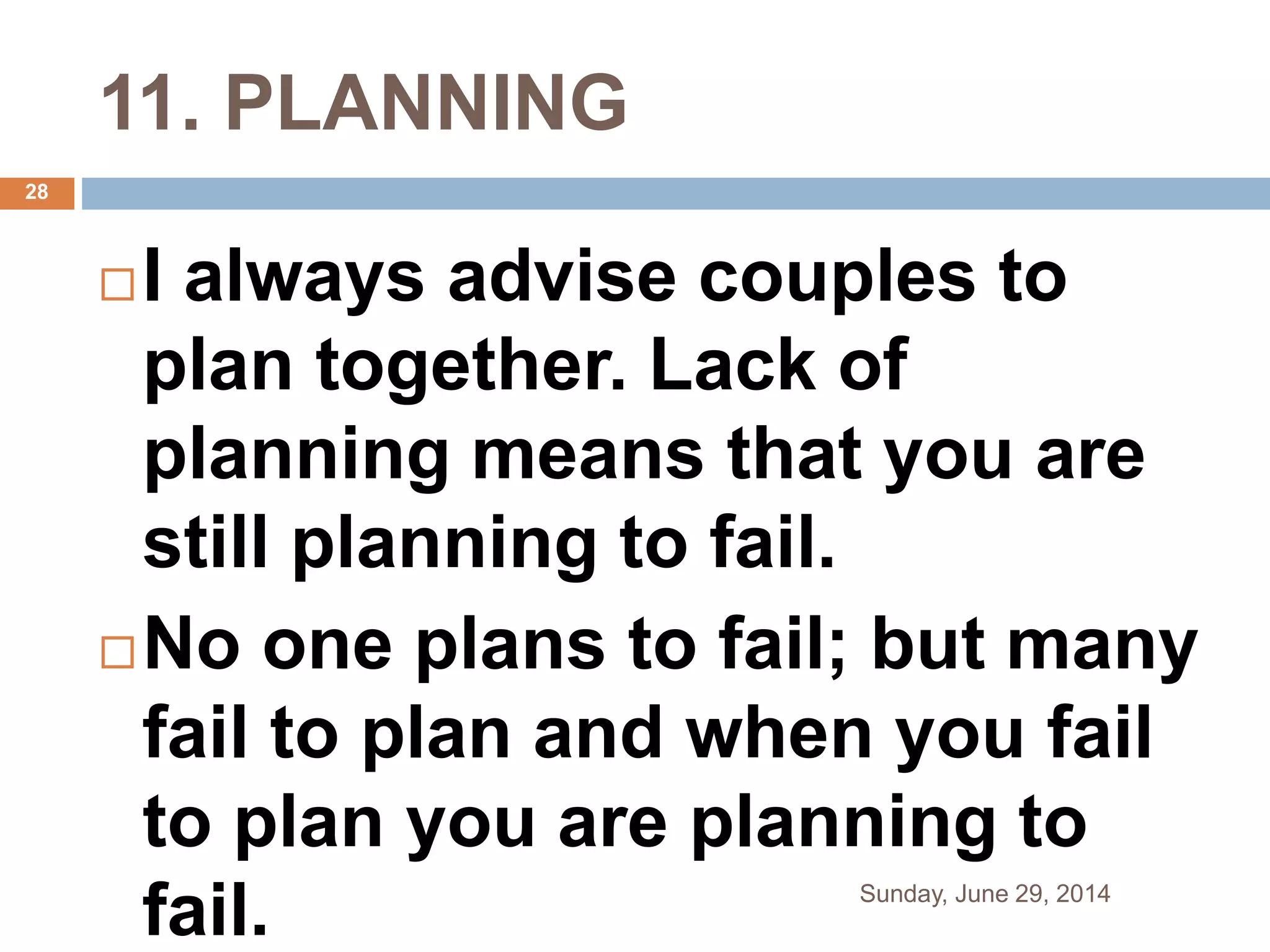 11. PLANNING
I always advise couples to
plan together. Lack of
planning means that you are
still planning to fail.
No one plans to fail; but many
fail to plan and when you fail
to plan you are planning to
fail. Sunday, June 29, 2014
28
 