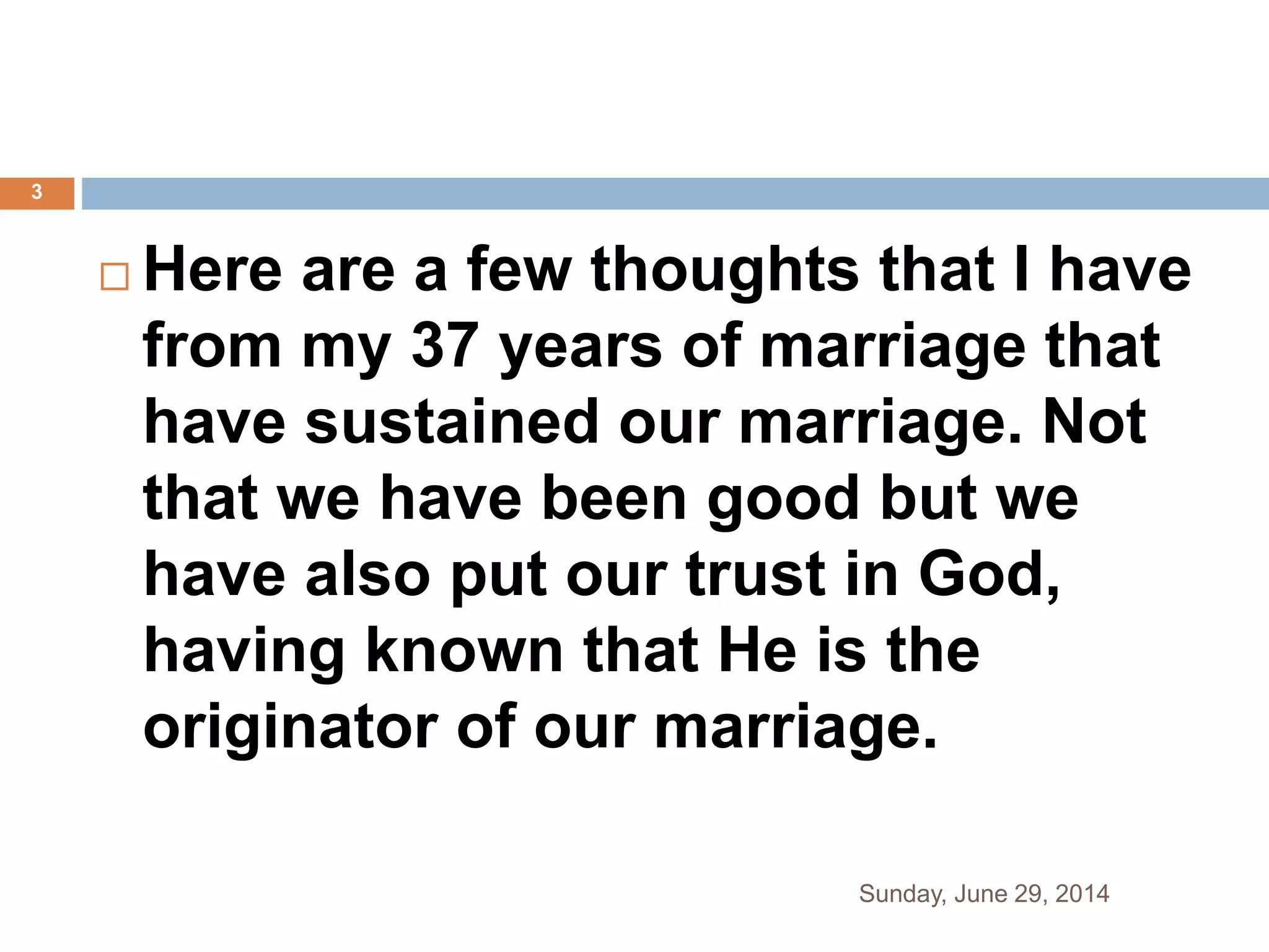  Here are a few thoughts that I have
from my 37 years of marriage that
have sustained our marriage. Not
that we have been good but we
have also put our trust in God,
having known that He is the
originator of our marriage.
Sunday, June 29, 2014
3
 