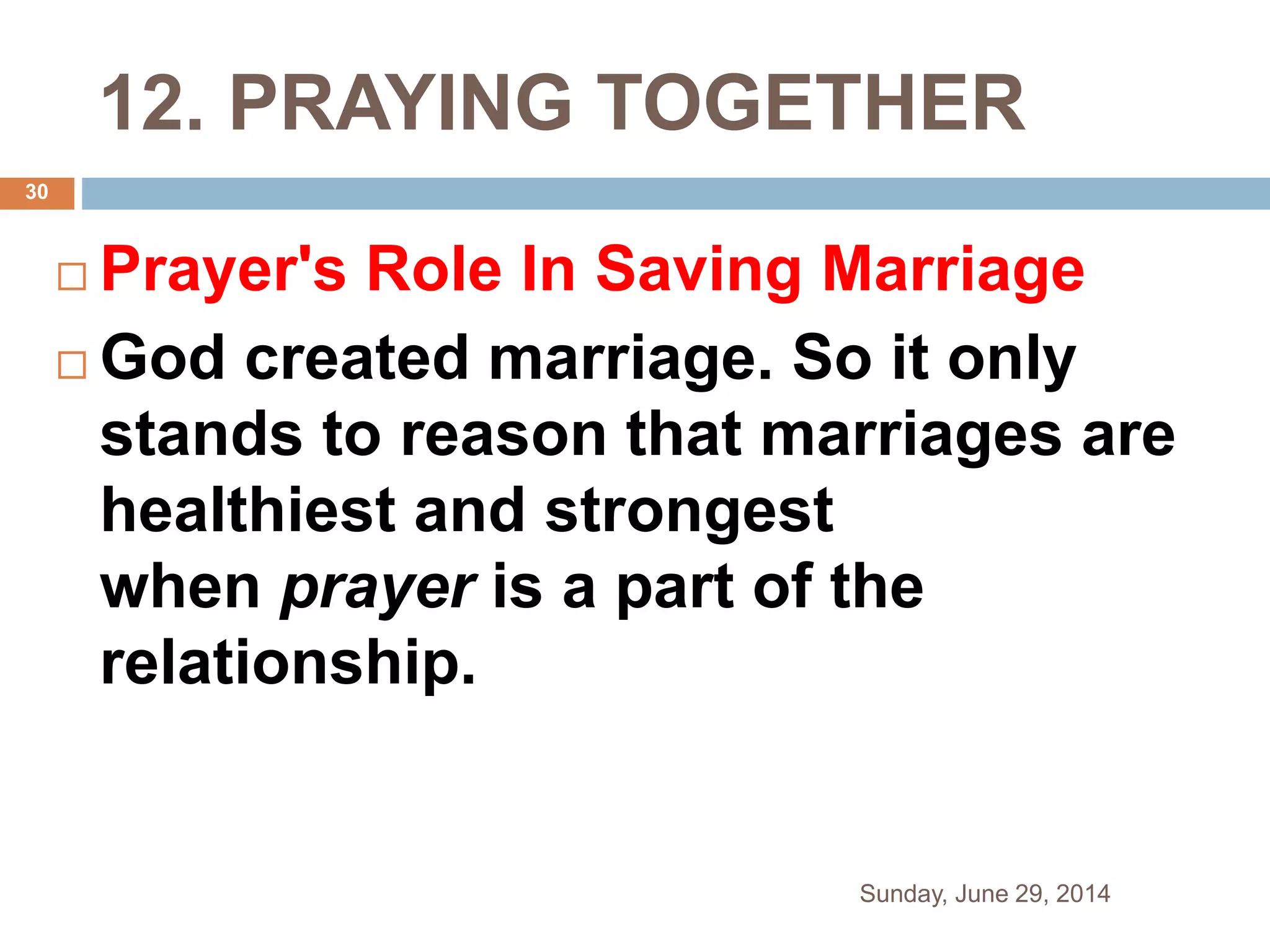 12. PRAYING TOGETHER
 Prayer's Role In Saving Marriage
 God created marriage. So it only
stands to reason that marriages are
healthiest and strongest
when prayer is a part of the
relationship.
Sunday, June 29, 2014
30
 