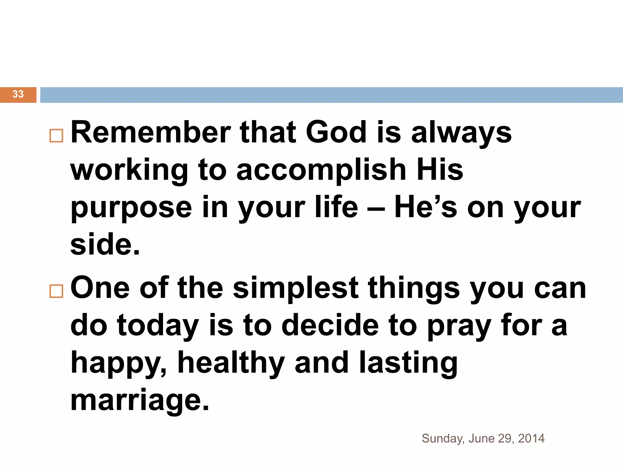  Remember that God is always
working to accomplish His
purpose in your life – He’s on your
side.
 One of the simplest things you can
do today is to decide to pray for a
happy, healthy and lasting
marriage.
Sunday, June 29, 2014
33
 