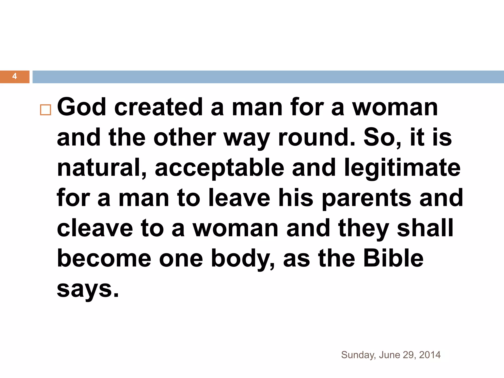  God created a man for a woman
and the other way round. So, it is
natural, acceptable and legitimate
for a man to leave his parents and
cleave to a woman and they shall
become one body, as the Bible
says.
Sunday, June 29, 2014
4
 