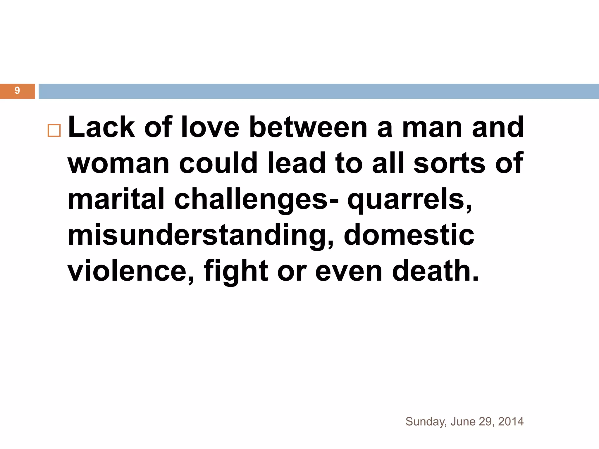  Lack of love between a man and
woman could lead to all sorts of
marital challenges- quarrels,
misunderstanding, domestic
violence, fight or even death.
Sunday, June 29, 2014
9
 