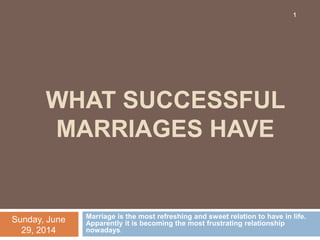 WHAT SUCCESSFUL
MARRIAGES HAVE
Marriage is the most refreshing and sweet relation to have in life.
Apparently it is becoming the most frustrating relationship
nowadays.
Sunday, June
29, 2014
1
 
