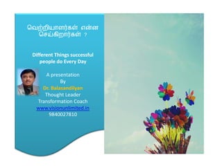 வலற்மி஬ாரர்கள் ஋ன்ன
வெய்கிமார்கள் ?
Different Things successful
people do Every Day
A presentation
By
Dr. Balasandilyan
Thought Leader
Transformation Coach
www.visionunlimited.in
9840027810
 