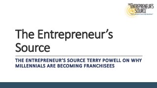 The Entrepreneur’s
Source
THE ENTREPRENEUR’S SOURCE TERRY POWELL ON WHY
MILLENNIALS ARE BECOMING FRANCHISEES
 