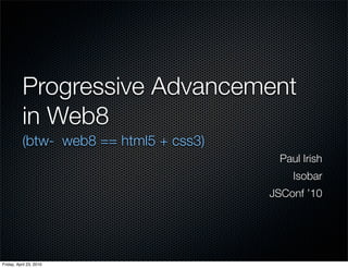 Progressive Advancement
           in Web8
           (btw- web8 == html5 + css3)
                                          Paul Irish
                                             Isobar
                                         JSConf ’10




Friday, April 23, 2010
 