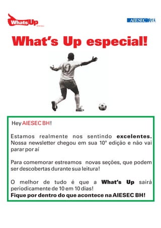 What’s Up especial!




Hey AIESEC BH!

Estamos realmente nos sentindo excelentes.
Nossa newsletter chegou em sua 10ª edição e não vai
parar por aí

Para comemorar estreamos novas seções, que podem
ser descobertas durante sua leitura!

O melhor de tudo é que a What’s Up sairá
periodicamente de 10 em 10 dias!
Fique por dentro do que acontece na AIESEC BH!
 