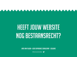 Heeft jouw website
nog bestaansrecht?
Lars van Tulden - User experience consultant- colours
@larsvantulden
 