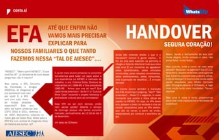CONTA AÍ




 EFA             Até que enfim não
                 vAmos mAis precisAr
                 explicAr pArA
     nossos fAmiliAres o que tAnto
                                                                                                     hANDOvER                            sEguRA CORAçãO!
                                                                                             Ainda não entende direito o que é o         Assim, faz-se o fechamento do ano com

     fAzemos nessA “tAl de Aiesec”....                                                       Handover? Calma! A gente explica... O
                                                                                             fim do ano está batendo na portinha e
                                                                                                                                         muita alegria, muita emoção e claro, não
                                                                                                                                         podia faltar, muita festa!...
                                                                                             chegou a hora de relembrar tudo que rolou
                                                                                             este ano! É um momento de agradecer         Mas quando, onde e como vai rolar essa
                                                                                             pelos aprendizados, pelas amizades          parada? Marquem na agenda!!! Dia 07/12,
“AIESEC?”, “Mas o que é AIESEC?”,”O que
                                            E vai ter mais alumni pintando no encontro!      construídas, pelas relações consolidadas,   terça-feira, véspera de feriado, será o grande
você faz lá?”, já cansamos de ouvir essas
                                            Convidamos para bater um papo sobre a            pelos ensinamentos, pelas conquistas,       dia! O evento ocorrerá noite a dentro, afinal,
perguntas, não é mesmo?
                                            sua experiência na AIESEC e mercado de           pela superação de desafios!... É emoção     é dia de festejar! O local e a fee ainda estão
                                            trabalho, a sra. Cristina Cotta, Diretora de     demais!                                     sendo estudados pelo OCzão (formado
Mas calma, o EFA, Encontro
                                            Intercâmbio em 1984-85 e Vice presidente                                                     pelo OCongratulations e OCheers), e logo
de Familiares e Amigos
                                            1985-86. Achou que era só isso? Que              No evento ocorre também a transição         mais vocês terão mais novidades. Fiquem
AIESECos, tá chegando aí
                                            nada! Ainda teremos o “ Go for it” e “Cultural   dos EBs incoming e outgoing. “Han?” Não     atentos!
pra esclarecer tudo isso
                                            Show Case” trazendo o projeto liderança e        entendeu?... Relax! É o seguinte, é neste
por você! E, o EFA
                                            diversidade cultural para os convidados !        momento que ocorre a troca oficial de       Mas uma é coisa é certa: preparem-se
vem com tudo, cheio
                                                                                             papéis na AIESEC. Ou seja, os VPs deste     para uma noite inesquecível e recheada de
de muitas atrações
                                            Esse EFA vai ser bom demais, então               ano, passam a bola (na verdade o chip do    surpresas!
especiais!!!    Este    ano,
                                            nem pense perder! Adiante o almoço               celular corporativo) para os VPs eleitos,
além da ilustre presença dos
                                            de domingo porque nós temos encontro             que vão se tornar, a partir de então,
LCP’S 2010 e 2011, teremos o
                                            marcado, pontualmente, às 13:15 do dia 5         responsáveis por conduzir o escritório de
de 2007, Marcelinho, voltando no
                                            de dezembro.                                     bh.
maior gás da Costa Rica, direto para o
EFA! Ele com certeza tá chegando cheio
                                            Um beijo do OCheers
de história pra contar, né?
 