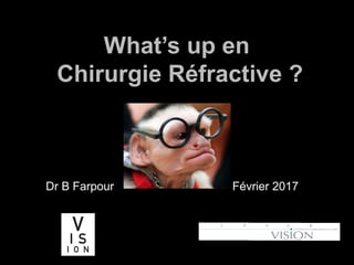 What’s up en
Chirurgie Réfractive ?
Dr B Farpour Février 2017
 