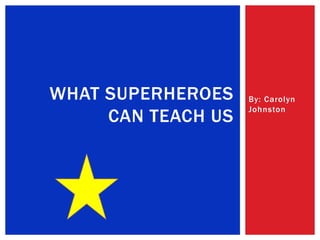 WHAT SUPERHEROES    By: Carolyn
                    Johnston
     CAN TEACH US
 