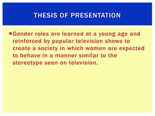 THESIS OF PRESENTATION

Gender roles are learned at a young age and
 reinforced by popular television shows to
 create a ...