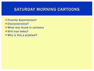 SATURDAY MORNING CARTOONS

   Favorite Superheroes?
   Characteristics?
   What was found in cartoons
   Still true to...