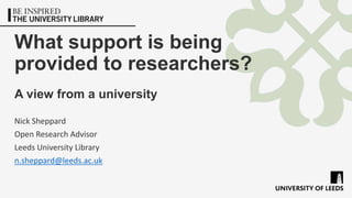 What support is being
provided to researchers?
A view from a university
Nick Sheppard
Open Research Advisor
Leeds University Library
n.sheppard@leeds.ac.uk
 