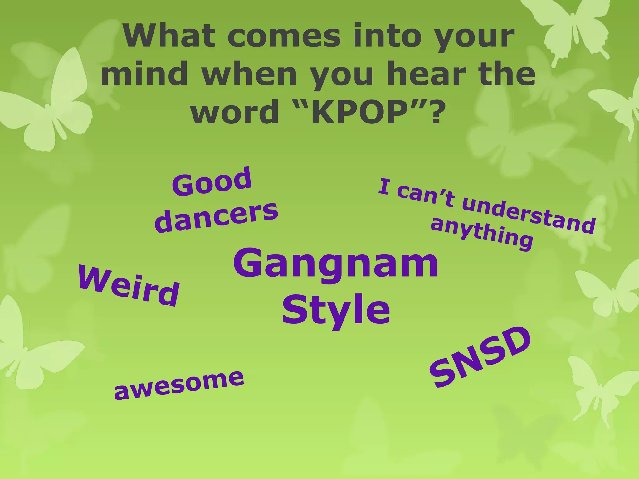 What comes into your
 mind when you hear the
     word “KPOP”?

    Good       I ca n
                     ’t und
   dancers
                            e
                    anyth rstand
                          ing

Weir       Gangnam
       d
             Style
                      SD
 awesome           SN
 