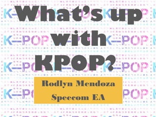 What’s up
  with
 KPOP?
 Rodlyn Mendoza
  Speecom EA
 