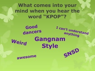 What comes into your
 mind when you hear the
     word “KPOP”?

    Good       I ca n
                     ’t und
   dancers
                            e
                    anyth rstand
                          ing

Weir       Gangnam
       d
             Style
                      SD
 awesome           SN
 