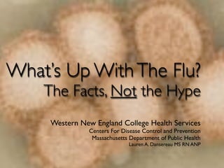 What’s Up With The Flu?
    The Facts, Not the Hype
     Western New England College Health Services
                Centers For Disease Control and Prevention
                 Massachusetts Department of Public Health
                               Lauren A. Dansereau MS RN ANP
 