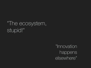 "The ecosystem,
stupid!"
"Innovation
happens
elsewhere"
 