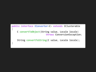 public	interface	IConverter<C>	extends	IClusterable	
{	
				C	convertToObject(String	value,	Locale	locale)		
	 																							throws	ConversionException;	
				String	convertToString(C	value,	Locale	locale);	
}
 