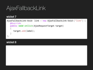AjaxFallbackLink
AjaxFallbackLink<Void>	link	=	new	AjaxFallbackLink<Void>("link")	{	
	 @Override	
	 public	void	onClick(AjaxRequestTarget	target)	
	 {	
	 	 target.add(label);	
	 }	
};
wicket 7
wicket 8
 