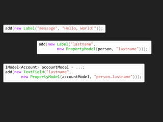 add(new	Label("lastname",		
								new	PropertyModel(person,	"lastname")));
add(new	Label("message",	"Hello,	World!"));
IModel<Account>	accountModel	=	...;	
add(new	TextField("lastname",		
							new	PropertyModel(accountModel,	"person.lastname")));
 