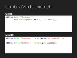 LambdaModel example
add(new	Label("lastname",		
								new	PropertyModel(person,	"lastname")));	
wicket 7
wicket 8
add(new	Label("lastname",	()	->	person.getLastName()));	
add(new	Label("lastname",	person::getLastName));	
 