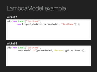 LambdaModel example
add(new	Label("lastName",	
							new	PropertyModel<>(personModel,	"lastName")));
wicket 7
wicket 8
add(new	Label("lastName",	
							LambdaModel.of(personModel,	Person::getLastName)));	
 