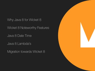 Why Java 8 for Wicket 8
Wicket 8 Noteworthy Features
Java 8 Date Time
Java 8 Lambda's
Migration towards Wicket 8
 