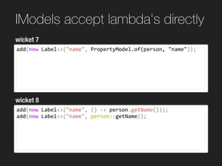 IModels accept lambda's directly
add(new	Label<>("name",	PropertyModel.of(person,	"name"));
wicket 7
wicket 8
add(new	Label<>("name",	()	->	person.getName()));	
add(new	Label<>("name",	person::getName));	
 