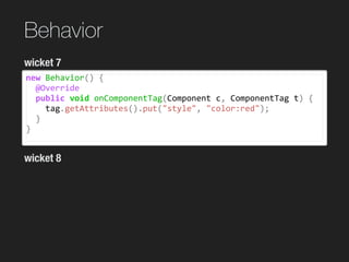 Behavior
new	Behavior()	{	
		@Override	
		public	void	onComponentTag(Component	c,	ComponentTag	t)	{	
				tag.getAttributes().put("style",	"color:red");	
		}	
}
wicket 7
wicket 8
 
