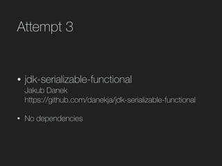 Attempt 3
• jdk-serializable-functional 
Jakub Danek 
https://github.com/danekja/jdk-serializable-functional
• No dependencies
 