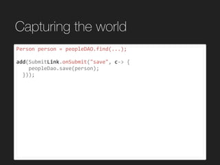 Capturing the world
Person	person	=	peopleDAO.find(...);	
add(SubmitLink.onSubmit("save",	c->	{	
				peopleDao.save(person);	
		}));	
 