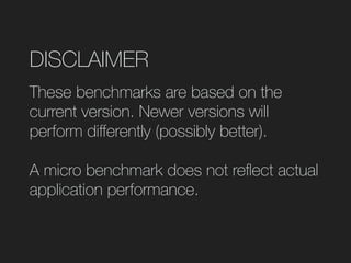DISCLAIMER
These benchmarks are based on the
current version. Newer versions will
perform diﬀerently (possibly better).
A micro benchmark does not reﬂect actual
application performance.
 