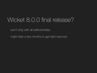 Wicket 8.0.0 ﬁnal release?
- won't ship with all bells/whistles
- might take a few months to get right (semver)
 