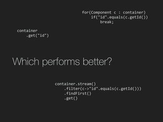 Which performs better?
container.stream()	
				.filter(c->"id".equals(c.getId()))	
				.findFirst()	
				.get()
container	
				.get("id")
for(Component	c	:	container)	
				if("id".equals(c.getId())	
								break;
 