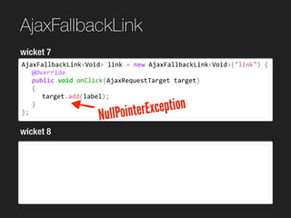 AjaxFallbackLink
AjaxFallbackLink<Void>	link	=	new	AjaxFallbackLink<Void>("link")	{	
	 @Override	
	 public	void	onClick(Aj...