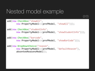Nested model example
add(new	CheckBox("showAll",	
							new	PropertyModel<>(prefModel,	"showAll")));	
add(new	CheckBox("s...