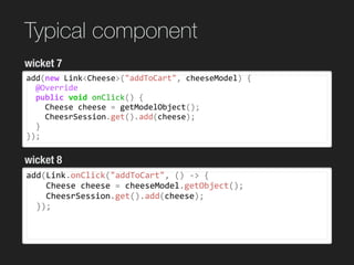 Typical component
add(new	Link<Cheese>("addToCart",	cheeseModel)	{	
		@Override	
		public	void	onClick()	{	
				Cheese	che...