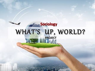 WHAT’S UP, WORLD?WHAT’S UP, WORLD?
PROJECTPROJECT
SociologySociology
 