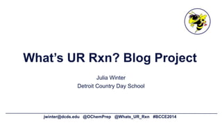 jwinter@dcds.edu @OChemPrep @Whats_UR_Rxn #BCCE2014
What’s UR Rxn? Blog Project
Julia Winter
Detroit Country Day School
 