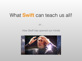 What Swift can teach us all!
or…
How Swift has opened our minds
 