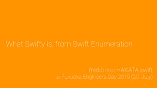 What Swifty is, from Swift Enumeration
freddi from HAKATA.swift 
at Fukuoka Engineers Day 2019 (20. July)
 