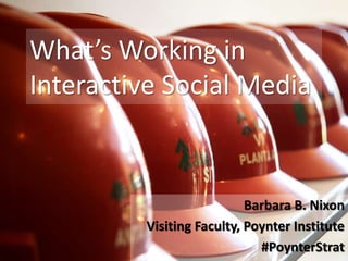 What’s Working in Interactive Social Media Barbara B. Nixon Visiting Faculty, Poynter Institute #PoynterStrat 