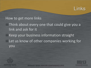 Links
How to get more links
Think about every one that could give you a
link and ask for it
Keep your business information straight
Let us know of other companies working for
you
 