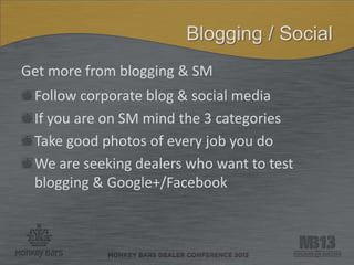 Blogging / Social
Get more from blogging & SM
Follow corporate blog & social media
If you are on SM mind the 3 categories
Take good photos of every job you do
We are seeking dealers who want to test
blogging & Google+/Facebook
 