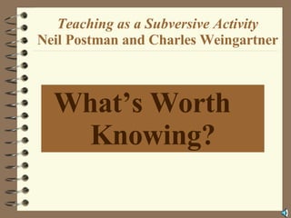 Teaching as a Subversive Activity Neil Postman and Charles Weingartner What’s Worth  Knowing? 