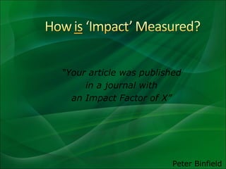 “ Your article was published in a journal with  an Impact Factor of X” Peter Binfield 